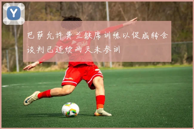 巴萨允许费兰缺席训练以促成转会谈判已连续两天未参训