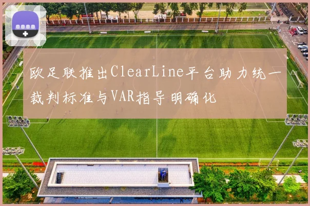 欧足联推出ClearLine平台助力统一裁判标准与VAR指导明确化