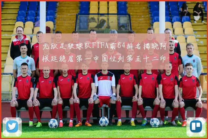 无欧足联球队FIFA前64排名揭晓阿根廷稳居第一中国位列第五十二印度未能入围