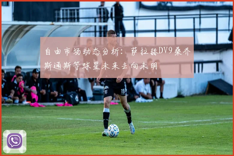 自由市场动态分析：萨拉赫DV9桑乔斯通斯等球星未来去向未明